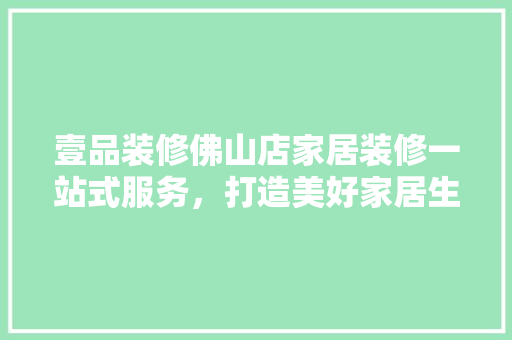 壹品装修佛山店家居装修一站式服务，打造美好家居生活