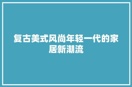 复古美式风尚年轻一代的家居新潮流