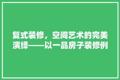 复式装修，空间艺术的完美演绎——以一品房子装修例子