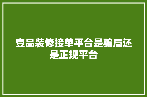 壹品装修接单平台是骗局还是正规平台