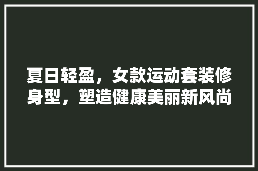夏日轻盈，女款运动套装修身型，塑造健康美丽新风尚