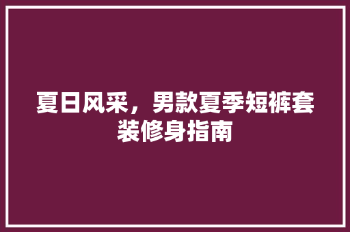 夏日风采，男款夏季短裤套装修身指南