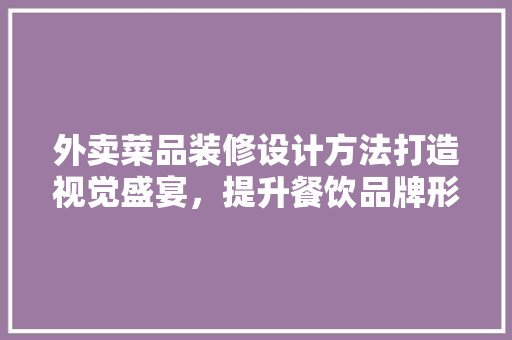 外卖菜品装修设计方法打造视觉盛宴，提升餐饮品牌形象
