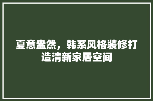 夏意盎然，韩系风格装修打造清新家居空间