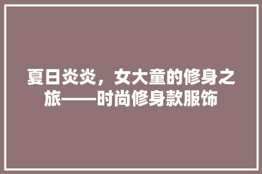 夏日炎炎，女大童的修身之旅——时尚修身款服饰