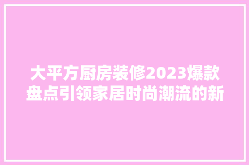大平方厨房装修2023爆款盘点引领家居时尚潮流的新选择