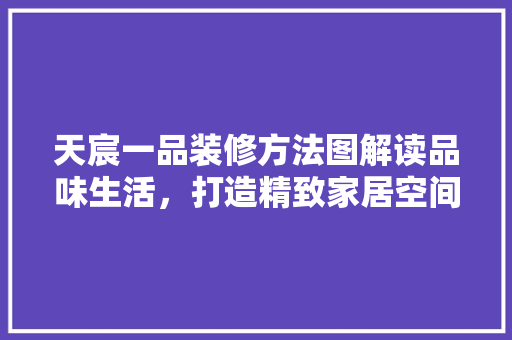 天宸一品装修方法图解读品味生活，打造精致家居空间