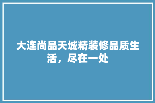 大连尚品天城精装修品质生活，尽在一处