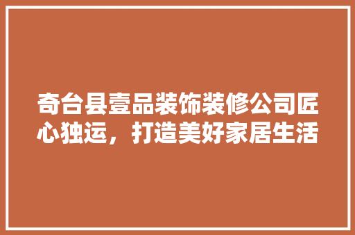 奇台县壹品装饰装修公司匠心独运，打造美好家居生活