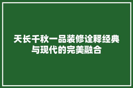 天长千秋一品装修诠释经典与现代的完美融合