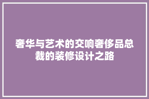 奢华与艺术的交响奢侈品总裁的装修设计之路