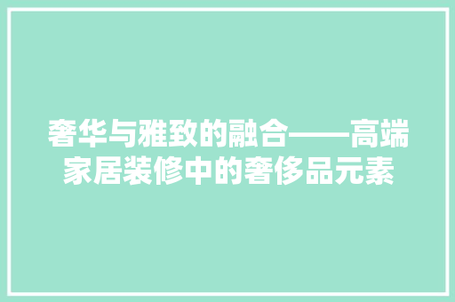 奢华与雅致的融合——高端家居装修中的奢侈品元素