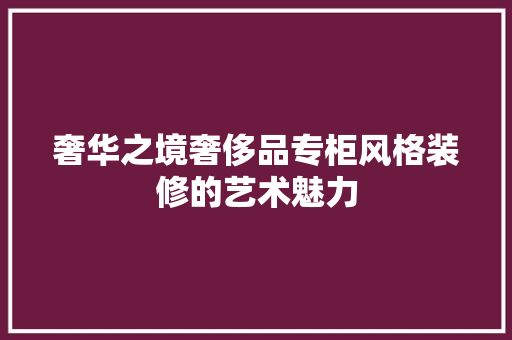 奢华之境奢侈品专柜风格装修的艺术魅力