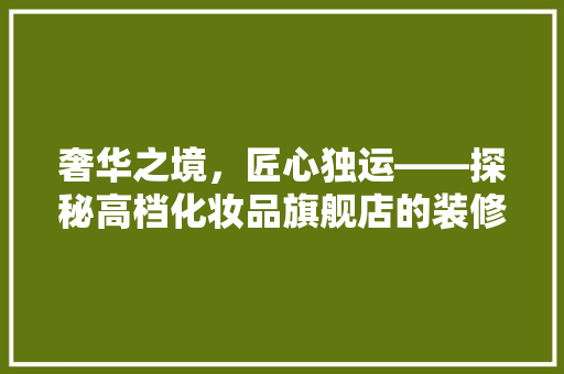 奢华之境，匠心独运——探秘高档化妆品旗舰店的装修艺术