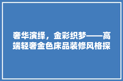 奢华演绎，金彩织梦——高端轻奢金色床品装修风格探析