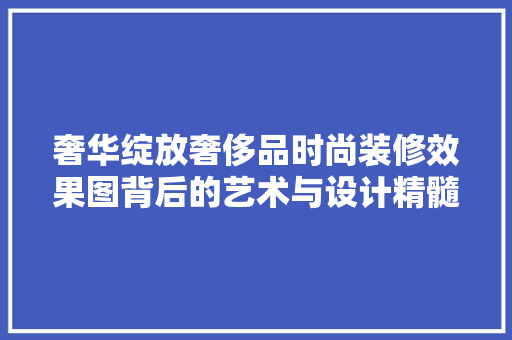 奢华绽放奢侈品时尚装修效果图背后的艺术与设计精髓