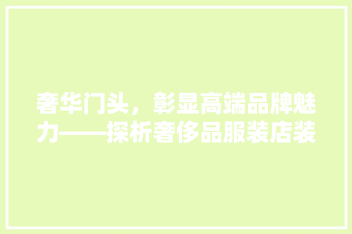 奢华门头，彰显高端品牌魅力——探析奢侈品服装店装修门头的艺术与步骤