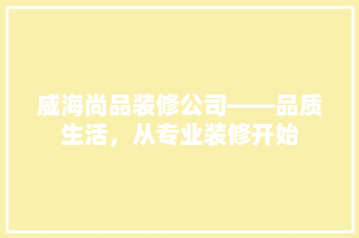 威海尚品装修公司——品质生活，从专业装修开始