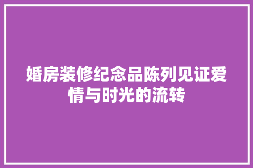 婚房装修纪念品陈列见证爱情与时光的流转
