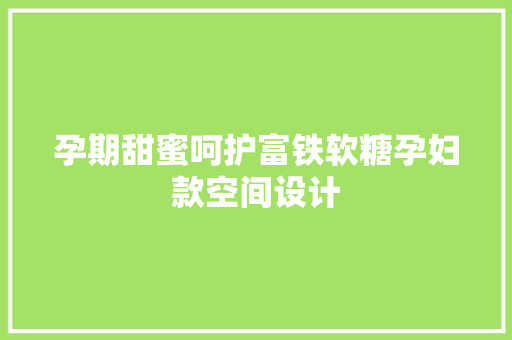 孕期甜蜜呵护富铁软糖孕妇款空间设计