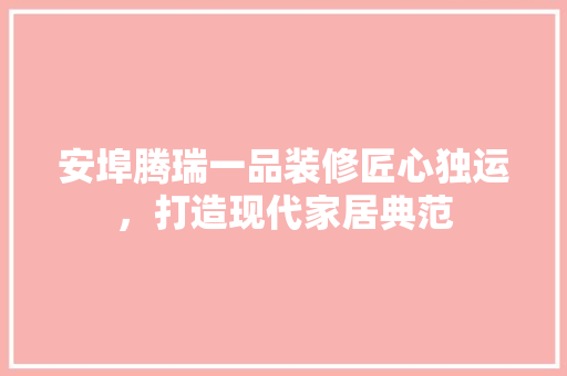 安埠腾瑞一品装修匠心独运，打造现代家居典范