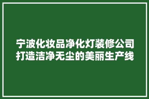 宁波化妆品净化灯装修公司打造洁净无尘的美丽生产线