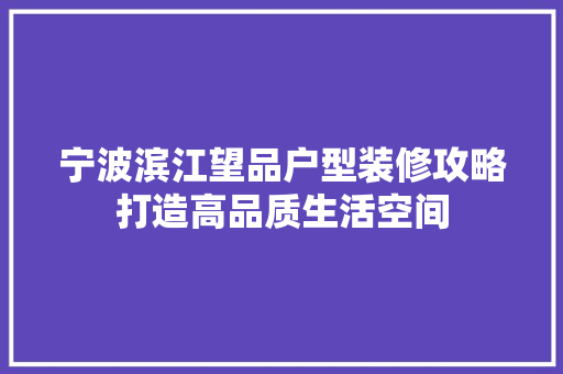 宁波滨江望品户型装修攻略打造高品质生活空间