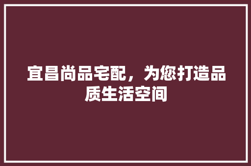 宜昌尚品宅配，为您打造品质生活空间