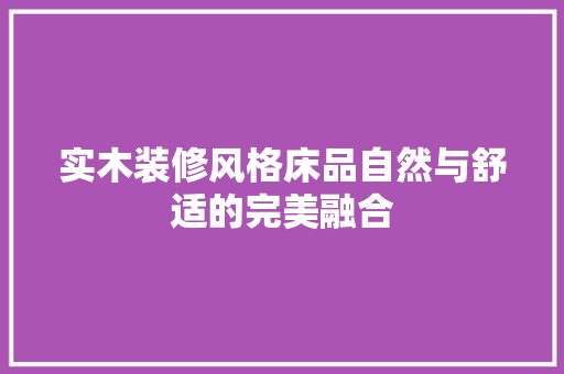 实木装修风格床品自然与舒适的完美融合