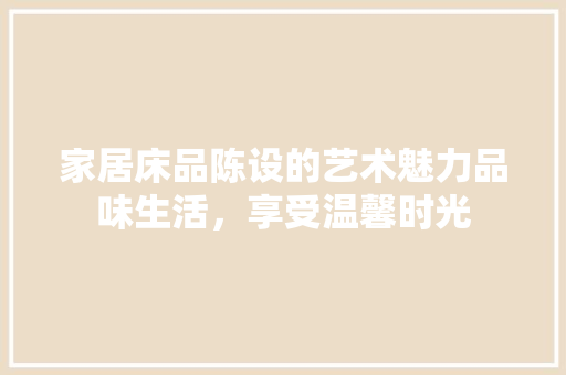 家居床品陈设的艺术魅力品味生活，享受温馨时光