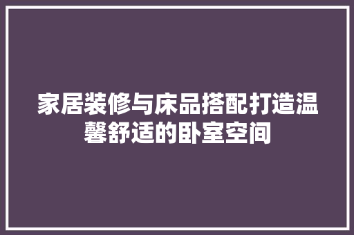 家居装修与床品搭配打造温馨舒适的卧室空间