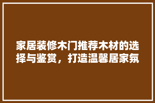 家居装修木门推荐木材的选择与鉴赏，打造温馨居家氛围