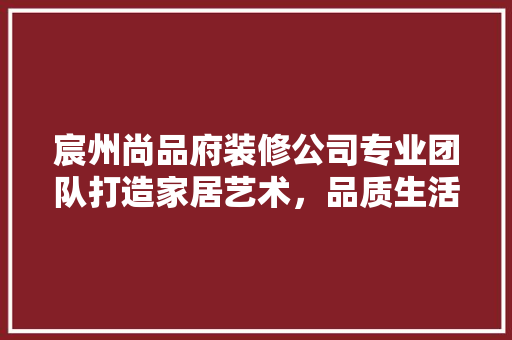 宸州尚品府装修公司专业团队打造家居艺术，品质生活从这里开始