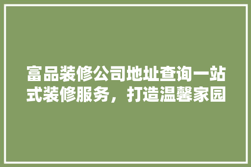 富品装修公司地址查询一站式装修服务，打造温馨家园