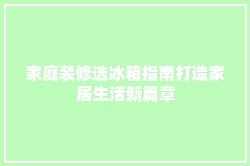 家庭装修选冰箱指南打造家居生活新篇章