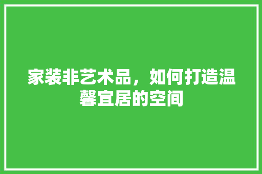 家装非艺术品，如何打造温馨宜居的空间