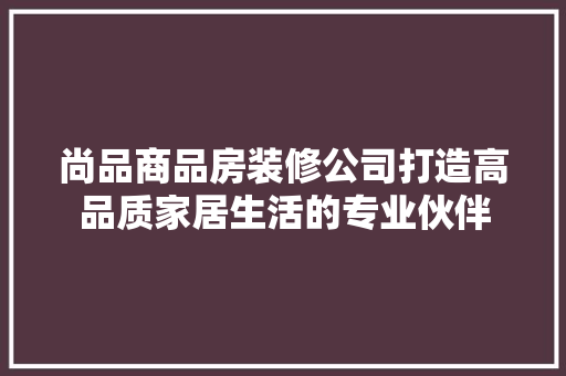 尚品商品房装修公司打造高品质家居生活的专业伙伴