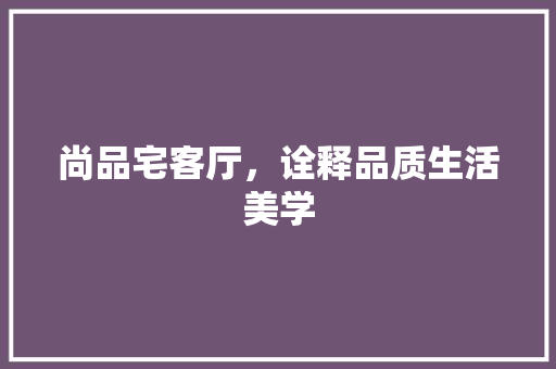 尚品宅客厅，诠释品质生活美学