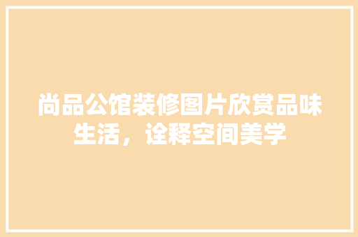 尚品公馆装修图片欣赏品味生活，诠释空间美学