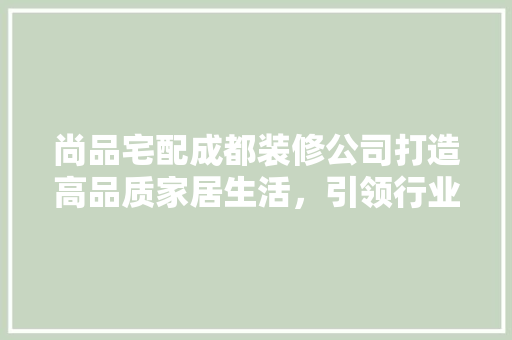 尚品宅配成都装修公司打造高品质家居生活，引领行业新潮流