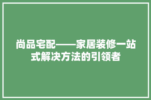 尚品宅配——家居装修一站式解决方法的引领者