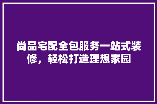 尚品宅配全包服务一站式装修，轻松打造理想家园