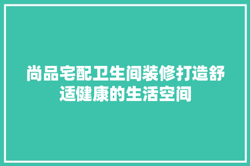 尚品宅配卫生间装修打造舒适健康的生活空间