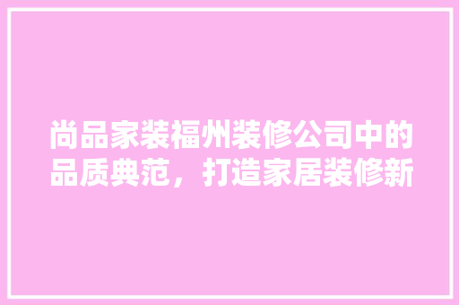 尚品家装福州装修公司中的品质典范，打造家居装修新标杆