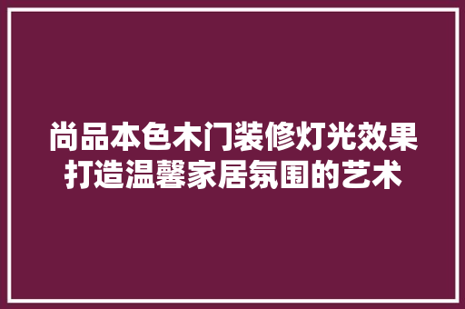 尚品本色木门装修灯光效果打造温馨家居氛围的艺术