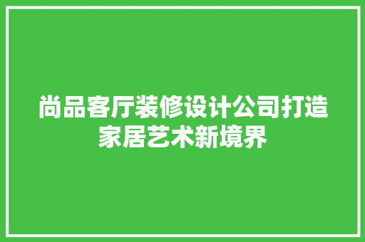 尚品客厅装修设计公司打造家居艺术新境界