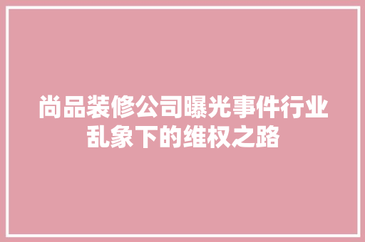 尚品装修公司曝光事件行业乱象下的维权之路