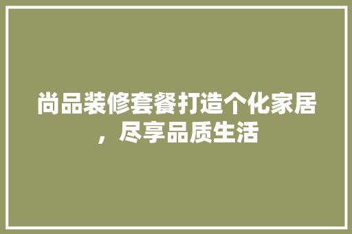 尚品装修套餐打造个化家居，尽享品质生活