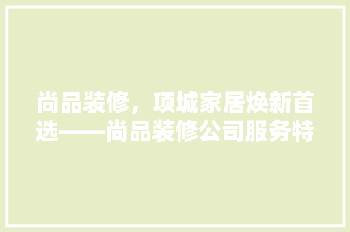 尚品装修，项城家居焕新首选——尚品装修公司服务特色及品质保障