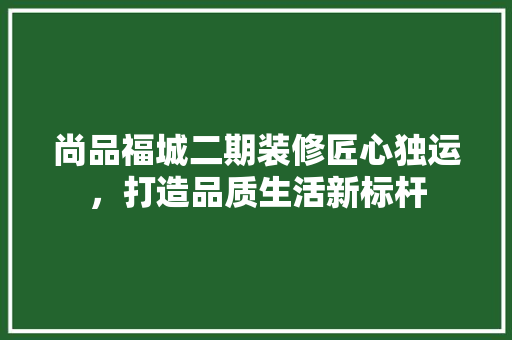 尚品福城二期装修匠心独运，打造品质生活新标杆